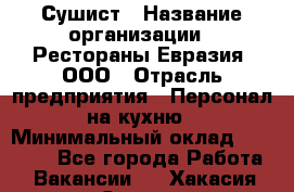 Сушист › Название организации ­ Рестораны Евразия, ООО › Отрасль предприятия ­ Персонал на кухню › Минимальный оклад ­ 12 000 - Все города Работа » Вакансии   . Хакасия респ.,Саяногорск г.